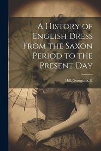 Cover image for A History of English Dress From the Saxon Period to the Present Day