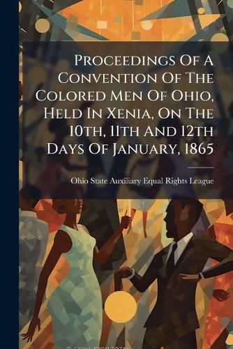 Cover image for Proceedings Of A Convention Of The Colored Men Of Ohio, Held In Xenia, On The 10th, 11th And 12th Days Of January, 1865
