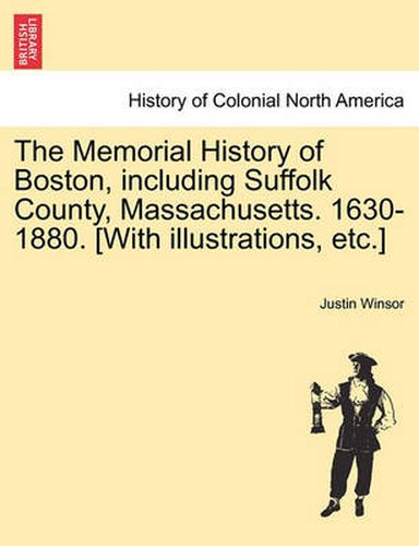 Cover image for The Memorial History of Boston, Including Suffolk County, Massachusetts. 1630-1880. [With Illustrations, Etc.]