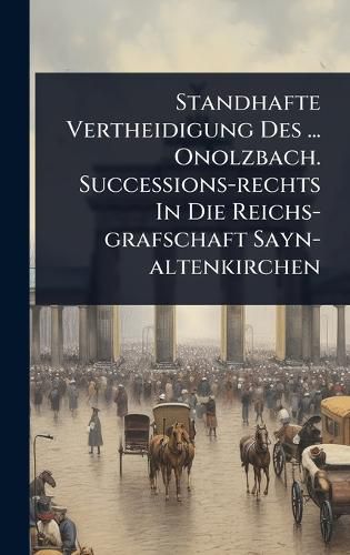 Cover image for Standhafte Vertheidigung Des ... Onolzbach. Successions-rechts In Die Reichs-grafschaft Sayn-altenkirchen