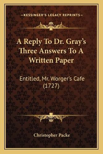 Cover image for A Reply to Dr. Gray's Three Answers to a Written Paper: Entitled, Mr. Worger's Cafe (1727)