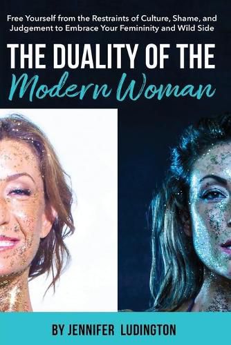 Cover image for The Duality of the Modern Woman: Free Yourself from the Restraints of Culture, Shame, and Judgement to Embrace Your Femininity and Wild Side