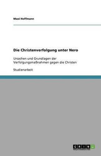 Die Christenverfolgung unter Nero: Ursachen und Grundlagen der Verfolgungsmassnahmen gegen die Christen