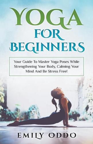 Cover image for Yoga: For Beginners: Your Guide To Master Yoga Poses While Strengthening Your Body, Calming Your Mind And Be Stress Free!