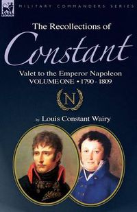 Cover image for The Recollections of Constant, Valet to the Emperor Napoleon Volume 1: 1790 - 1809