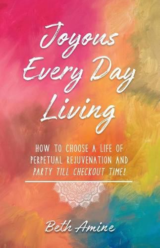 Cover image for Joyous Every Day Living: How to Choose a Life of Perpetual Rejuvenation and Party Till Checkout Time!