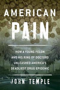 Cover image for American Pain: How a Young Felon and His Ring of Doctors Unleashed America's Deadliest Drug Epidemic