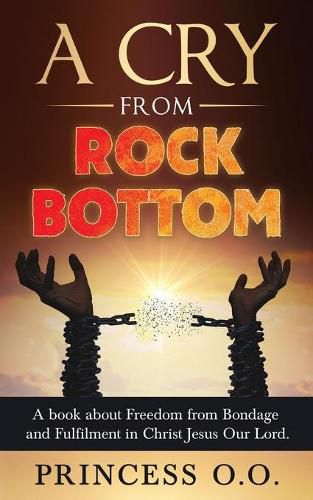 Cover image for A Cry from Rock Bottom: A book about Freedom from Bondage and Fulfilment in Christ Jesus Our Lord.