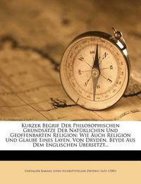 Cover image for Kurzer Begrif Der Philosophischen Grunds Tze Der Nat Rlichen Und Geoffenbarten Religion: Wie Auch Religion Und Glaube Eines Layen, Von Dryden. Beyde Aus Dem Englischen Bersetzt...