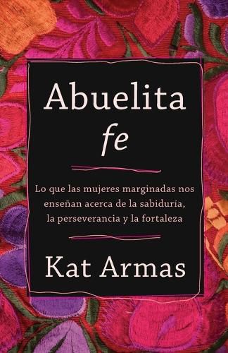 Cover image for Abuelita fe: Lo que las mujeres marginadas nos ensenan acerca de la sabiduria, la perseverancia y la fortaleza