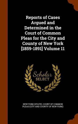 Reports of Cases Argued and Determined in the Court of Common Pleas for the City and County of New York [1859-1891] Volume 11