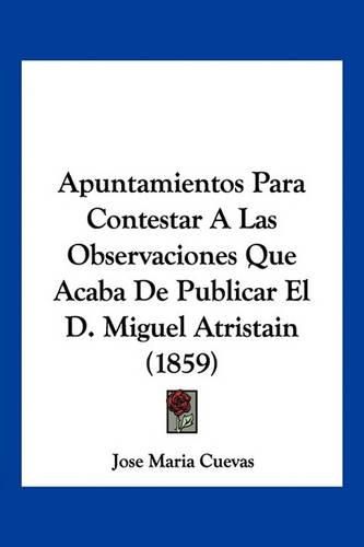 Cover image for Apuntamientos Para Contestar a Las Observaciones Que Acaba de Publicar El D. Miguel Atristain (1859)