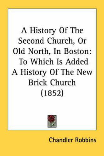 Cover image for A History of the Second Church, or Old North, in Boston: To Which Is Added a History of the New Brick Church (1852)