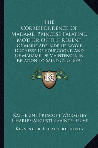 The Correspondence of Madame, Princess Palatine, Mother of the Regent: Of Marie-Adelaide de Savoie, Duchesse de Bourgogne, and of Madame de Maintenon, in Relation to Saint-Cyr (1899)