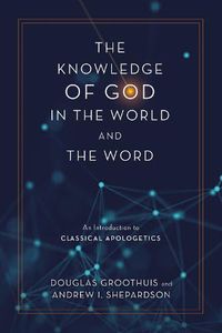 Cover image for The Knowledge of God in the World and the Word: An Introduction to Classical Apologetics