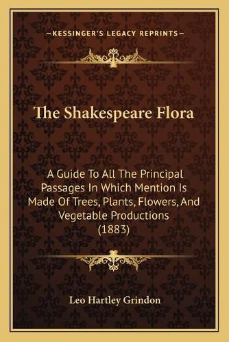 Cover image for The Shakespeare Flora: A Guide to All the Principal Passages in Which Mention Is Made of Trees, Plants, Flowers, and Vegetable Productions (1883)