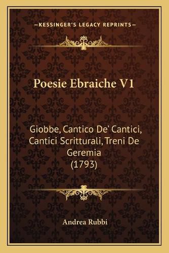 Poesie Ebraiche V1 Poesie Ebraiche V1: Giobbe, Cantico de' Cantici, Cantici Scritturali, Treni de Ggiobbe, Cantico de' Cantici, Cantici Scritturali, Treni de Geremia (1793) Eremia (1793)