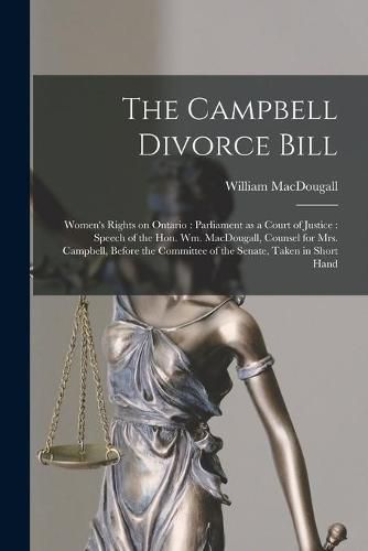 The Campbell Divorce Bill [microform]: Women's Rights on Ontario: Parliament as a Court of Justice: Speech of the Hon. Wm. MacDougall, Counsel for Mrs. Campbell, Before the Committee of the Senate, Taken in Short Hand