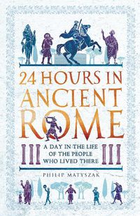 Cover image for 24 Hours in Ancient Rome: A Day in the Life of the People Who Lived There