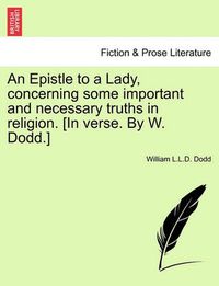 Cover image for An Epistle to a Lady, Concerning Some Important and Necessary Truths in Religion. [in Verse. by W. Dodd.]