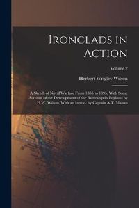 Cover image for Ironclads in Action; a Sketch of Naval Warfare From 1855 to 1895, With Some Account of the Development of the Battleship in England by H.W. Wilson. With an Introd. by Captain A.T. Mahan; Volume 2
