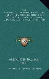 Cover image for The Training of the Twelve or Passages Out of the Gospels Exhibiting the Twelve Disciples of Jesus Under Discipline for the Apostleship (1884)