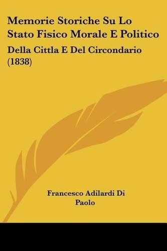 Cover image for Memorie Storiche Su Lo Stato Fisico Morale E Politico: Della Cittla E del Circondario (1838)