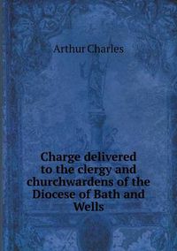 Cover image for Charge delivered to the clergy and churchwardens of the Diocese of Bath and Wells