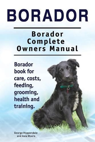 Borador. Borador Complete Owners Manual. Borador Book for Care, Costs, Feeding, Grooming, Health and Training.