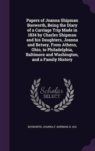 Cover image for Papers of Joanna Shipman Bosworth, Being the Diary of a Carriage Trip Made in 1834 by Charles Shipman and His Daughters, Joanna and Betsey, from Athens, Ohio, to Philadelphia, Baltimore and Washington, and a Family History