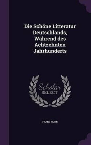 Die Schone Litteratur Deutschlands, Wahrend Des Achtzehnten Jahrhunderts