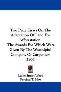 Cover image for Two Prize Essays on the Adaptation of Land for Afforestation: The Awards for Which Were Given by the Worshipful Company of Carpenters (1906)