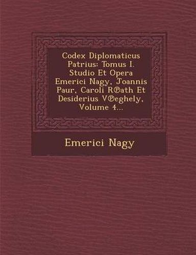 Cover image for Codex Diplomaticus Patrius: Tomus I. Studio Et Opera Emerici Nagy, Joannis Paur, Caroli R Ath Et Desiderius V Eghely, Volume 4...