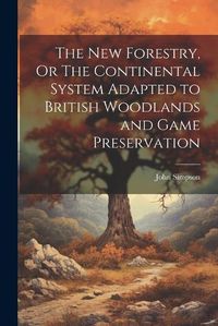 Cover image for The New Forestry, Or The Continental System Adapted to British Woodlands and Game Preservation