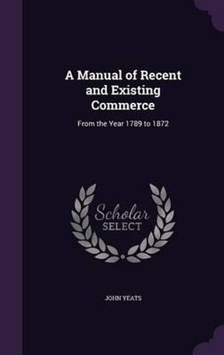 Cover image for A Manual of Recent and Existing Commerce: From the Year 1789 to 1872