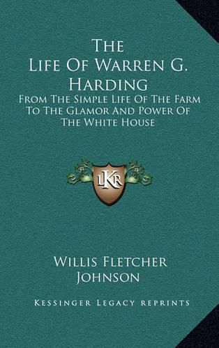 The Life of Warren G. Harding: From the Simple Life of the Farm to the Glamor and Power of the White House