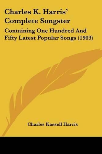 Cover image for Charles K. Harris' Complete Songster: Containing One Hundred and Fifty Latest Popular Songs (1903)