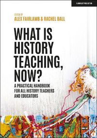 Cover image for What is History Teaching, Now? A practical handbook for all history teachers and educators