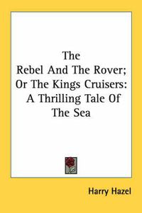 Cover image for The Rebel and the Rover; Or the Kings Cruisers: A Thrilling Tale of the Sea