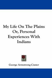 Cover image for My Life On The Plains Or, Personal Experiences With Indians