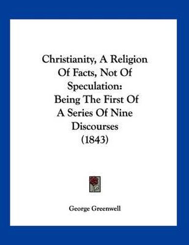 Cover image for Christianity, a Religion of Facts, Not of Speculation: Being the First of a Series of Nine Discourses (1843)