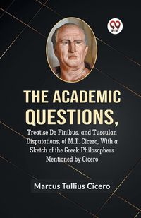 Cover image for The Academic QuestionsTreatise De Finibus, and Tusculan Disputations, of M.T. Cicero, With a Sketch of the Greek Philosophers Mentioned by Cicero (Edition2023)