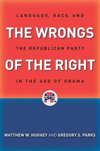 Cover image for The Wrongs of the Right: Language, Race, and the Republican Party in the Age of Obama