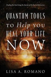 Cover image for Quantum Tools to Help You Heal Your Life Now: Healing the Past Using the Secrets of the Law of Attraction