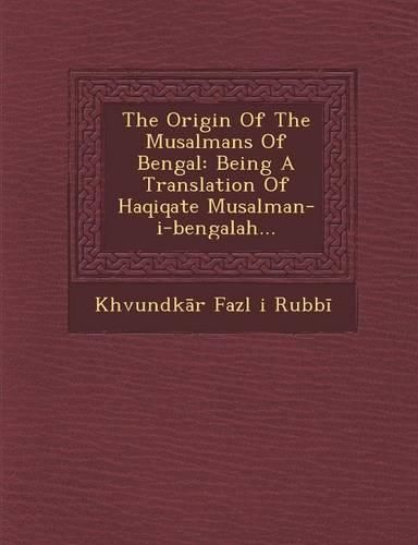 Cover image for The Origin of the Musalmans of Bengal: Being a Translation of Haqiqate Musalman-I-Bengalah...