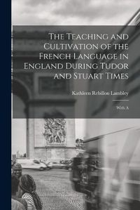 Cover image for The Teaching and Cultivation of the French Language in England During Tudor and Stuart Times; With A