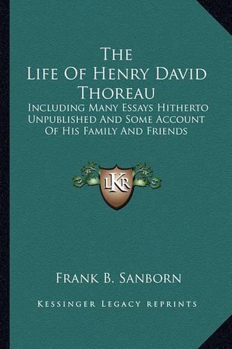 The Life of Henry David Thoreau: Including Many Essays Hitherto Unpublished and Some Account of His Family and Friends