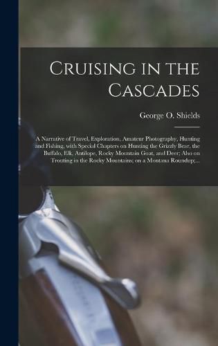 Cover image for Cruising in the Cascades; a Narrative of Travel, Exploration, Amateur Photography, Hunting and Fishing, With Special Chapters on Hunting the Grizzly Bear, the Buffalo, Elk, Antilope, Rocky Mountain Goat, and Deer; Also on Trouting in the Rocky...