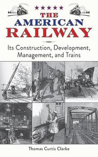 Cover image for The American Railway: It's Construction, Development, Management, and Trains