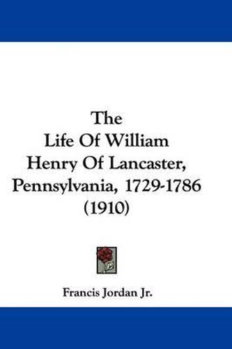 The Life of William Henry of Lancaster, Pennsylvania, 1729-1786 (1910)